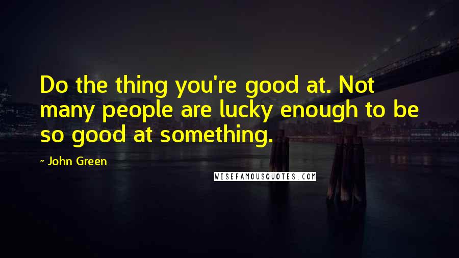 John Green Quotes: Do the thing you're good at. Not many people are lucky enough to be so good at something.