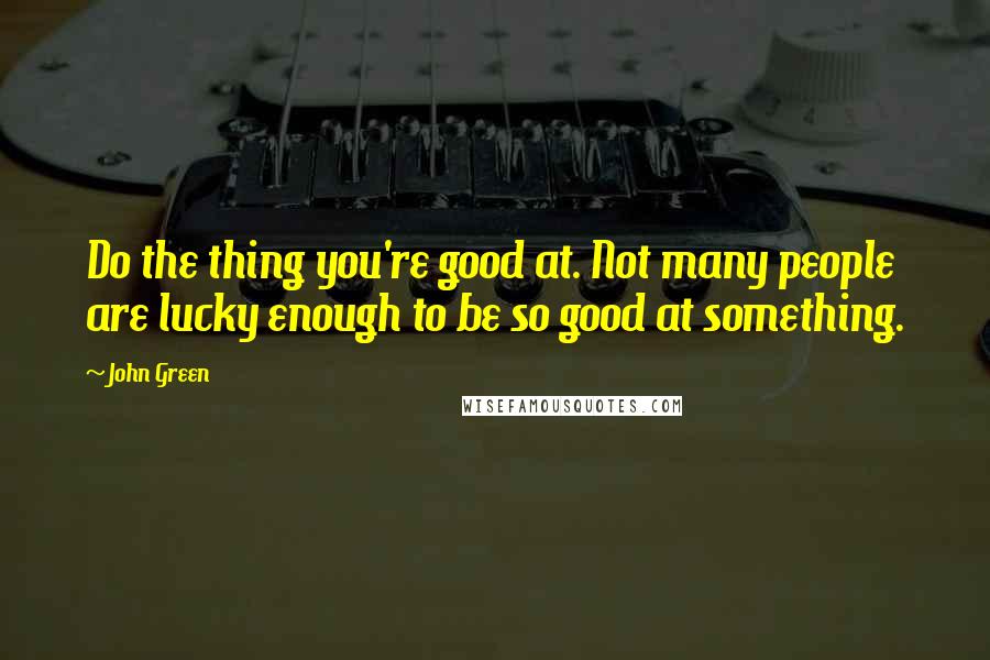 John Green Quotes: Do the thing you're good at. Not many people are lucky enough to be so good at something.