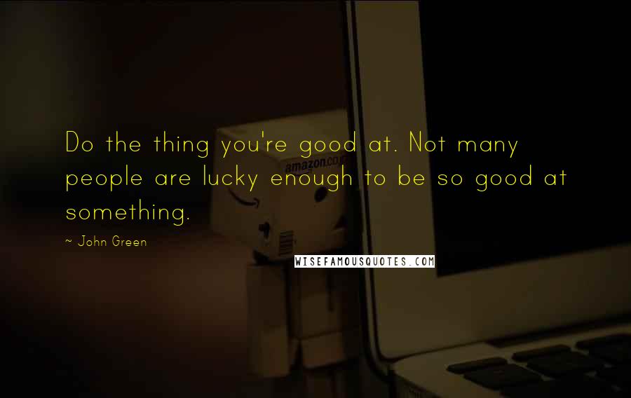 John Green Quotes: Do the thing you're good at. Not many people are lucky enough to be so good at something.