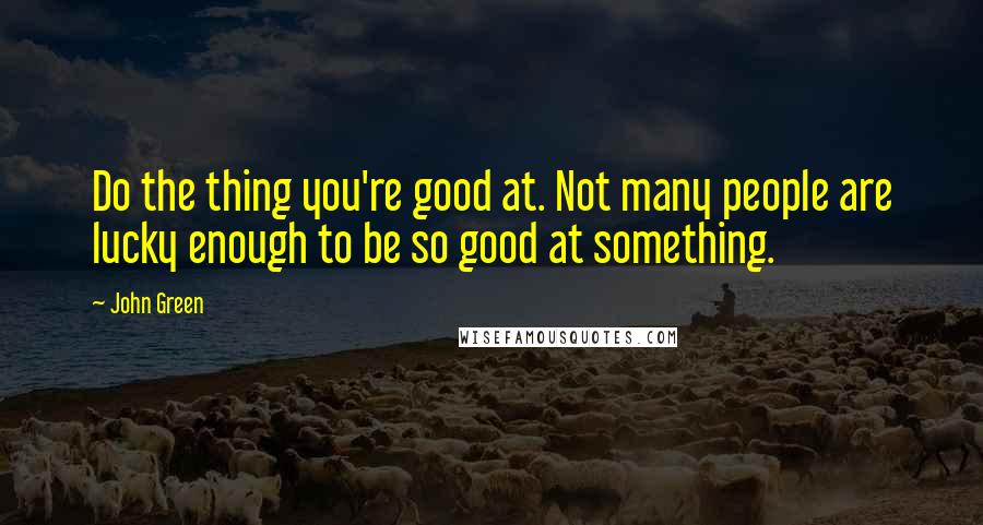 John Green Quotes: Do the thing you're good at. Not many people are lucky enough to be so good at something.