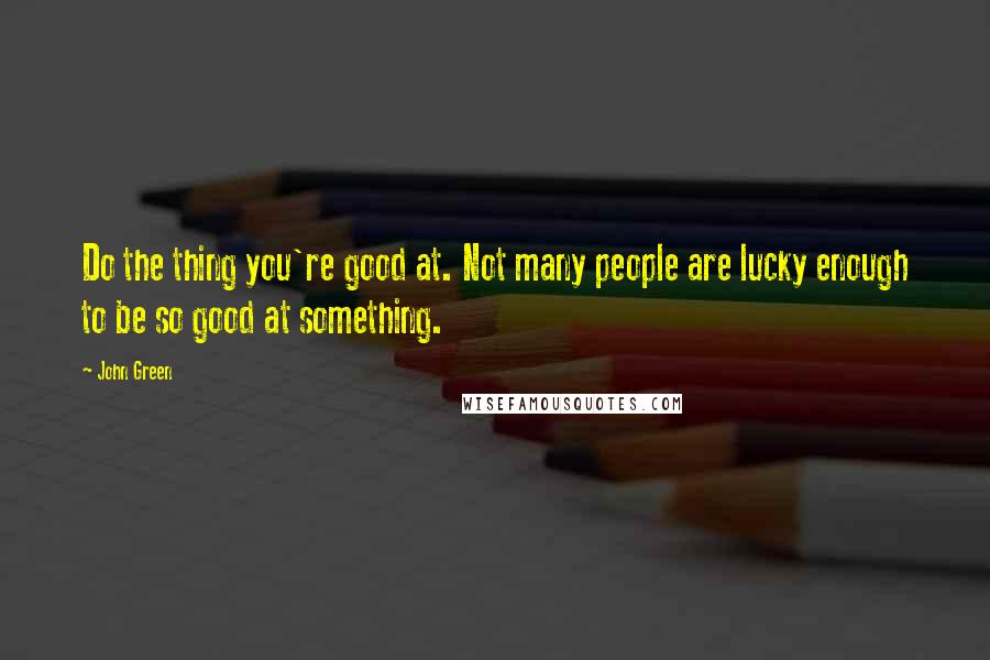 John Green Quotes: Do the thing you're good at. Not many people are lucky enough to be so good at something.