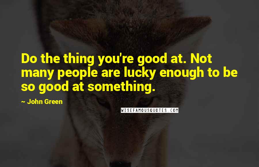 John Green Quotes: Do the thing you're good at. Not many people are lucky enough to be so good at something.