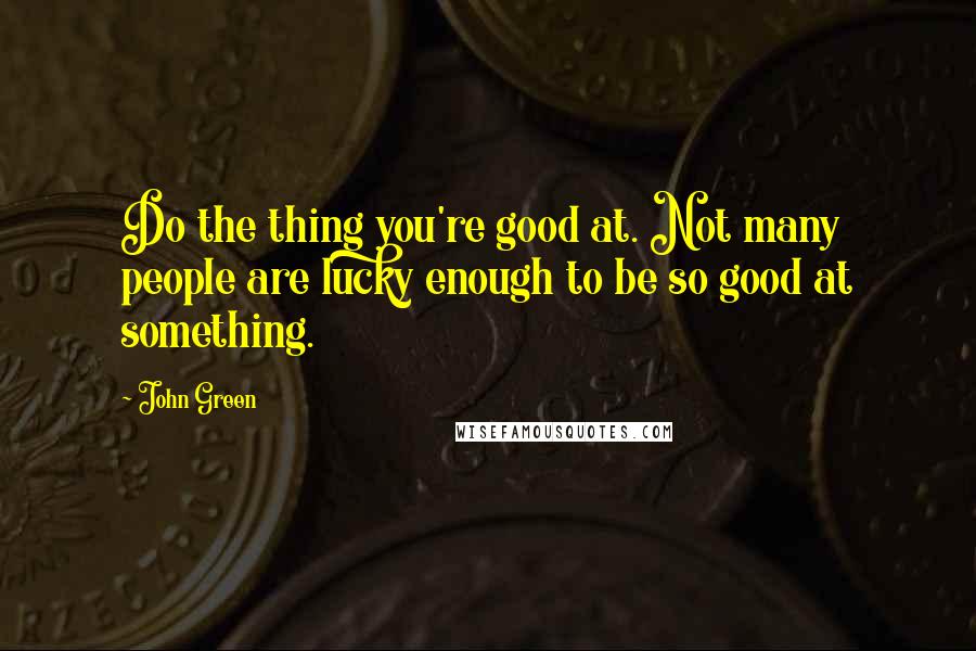 John Green Quotes: Do the thing you're good at. Not many people are lucky enough to be so good at something.