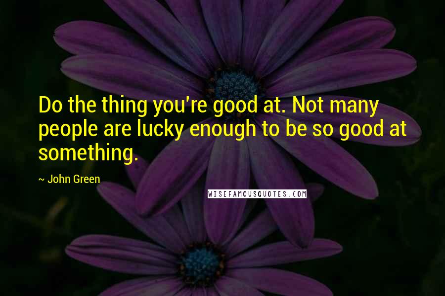 John Green Quotes: Do the thing you're good at. Not many people are lucky enough to be so good at something.