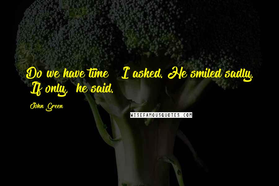 John Green Quotes: Do we have time?" I asked. He smiled sadly. "If only," he said.