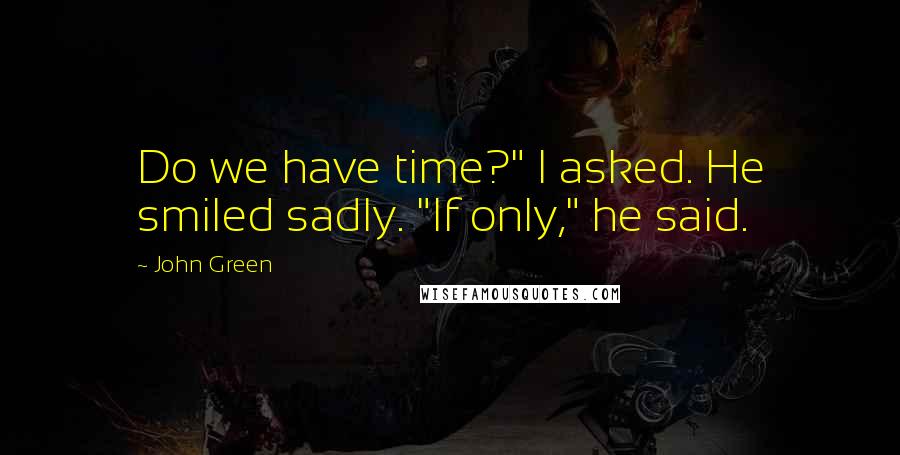 John Green Quotes: Do we have time?" I asked. He smiled sadly. "If only," he said.