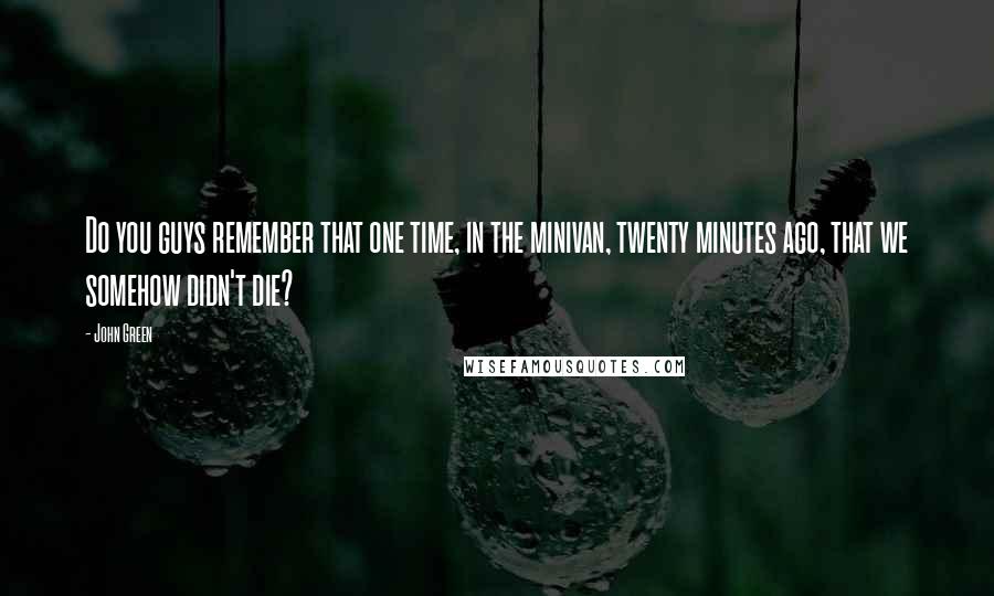 John Green Quotes: Do you guys remember that one time, in the minivan, twenty minutes ago, that we somehow didn't die?