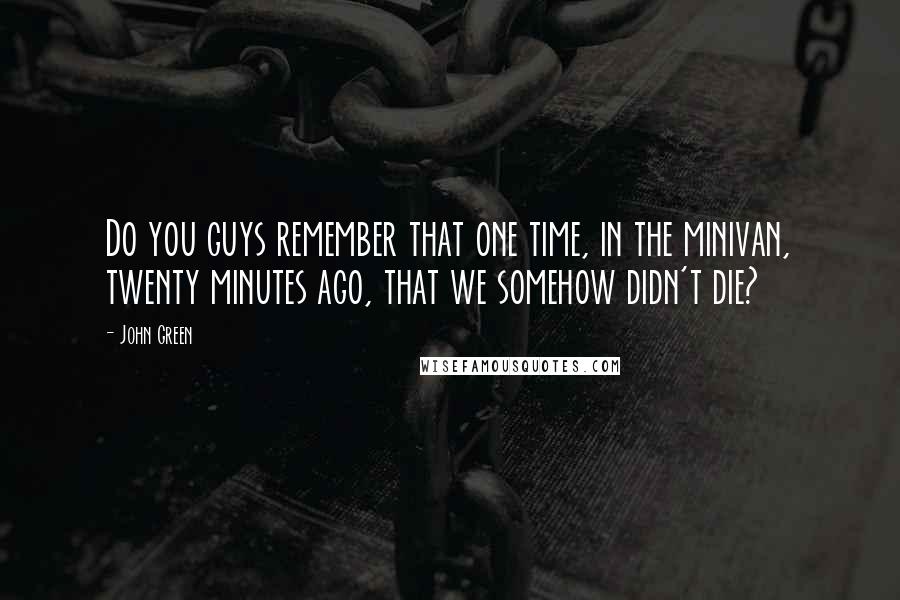 John Green Quotes: Do you guys remember that one time, in the minivan, twenty minutes ago, that we somehow didn't die?