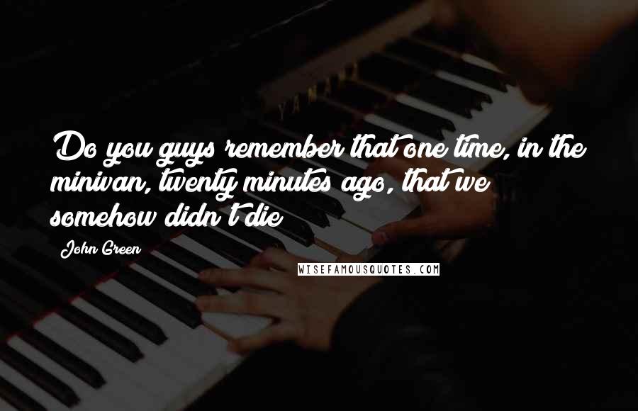 John Green Quotes: Do you guys remember that one time, in the minivan, twenty minutes ago, that we somehow didn't die?