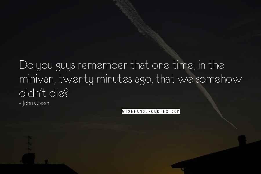 John Green Quotes: Do you guys remember that one time, in the minivan, twenty minutes ago, that we somehow didn't die?