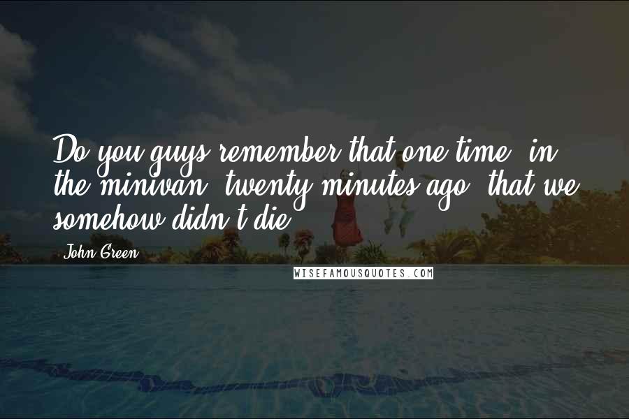 John Green Quotes: Do you guys remember that one time, in the minivan, twenty minutes ago, that we somehow didn't die?