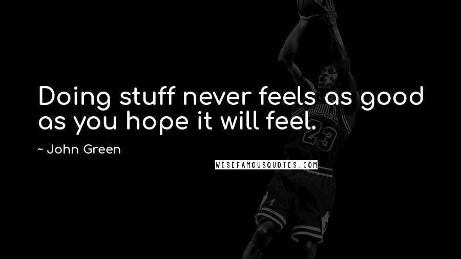 John Green Quotes: Doing stuff never feels as good as you hope it will feel.