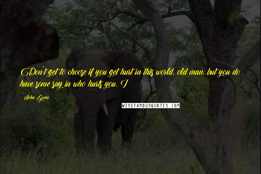 John Green Quotes: Don't get to choose if you get hurt in this world, old man, but you do have some say in who hurts you. I