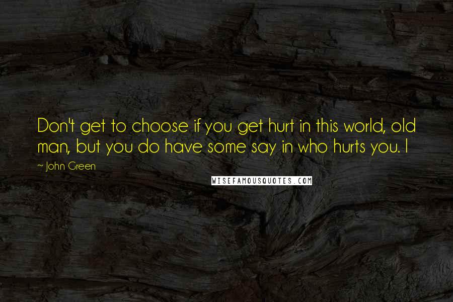 John Green Quotes: Don't get to choose if you get hurt in this world, old man, but you do have some say in who hurts you. I