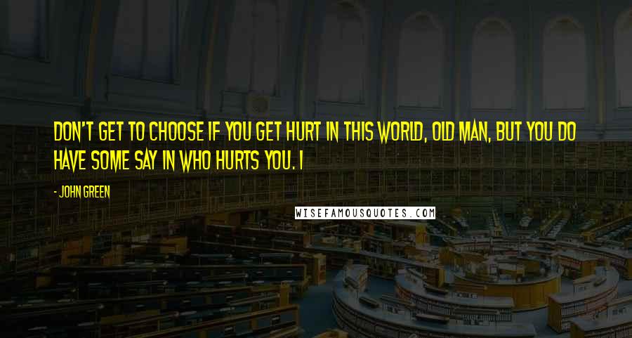 John Green Quotes: Don't get to choose if you get hurt in this world, old man, but you do have some say in who hurts you. I