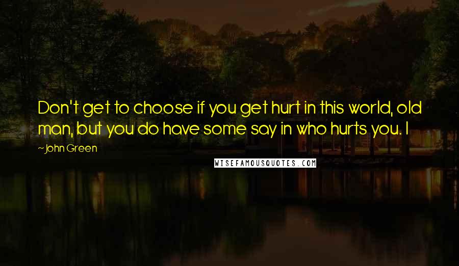 John Green Quotes: Don't get to choose if you get hurt in this world, old man, but you do have some say in who hurts you. I