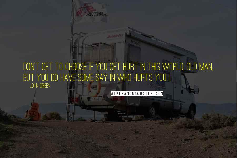 John Green Quotes: Don't get to choose if you get hurt in this world, old man, but you do have some say in who hurts you. I