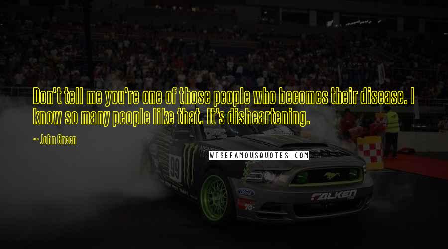 John Green Quotes: Don't tell me you're one of those people who becomes their disease. I know so many people like that. It's disheartening.