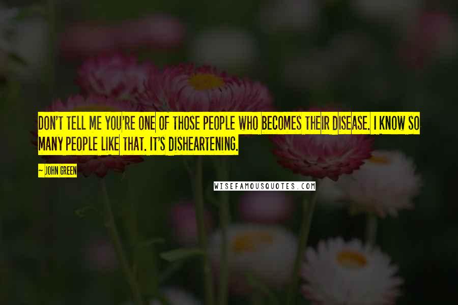 John Green Quotes: Don't tell me you're one of those people who becomes their disease. I know so many people like that. It's disheartening.