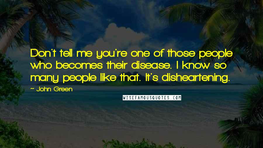 John Green Quotes: Don't tell me you're one of those people who becomes their disease. I know so many people like that. It's disheartening.