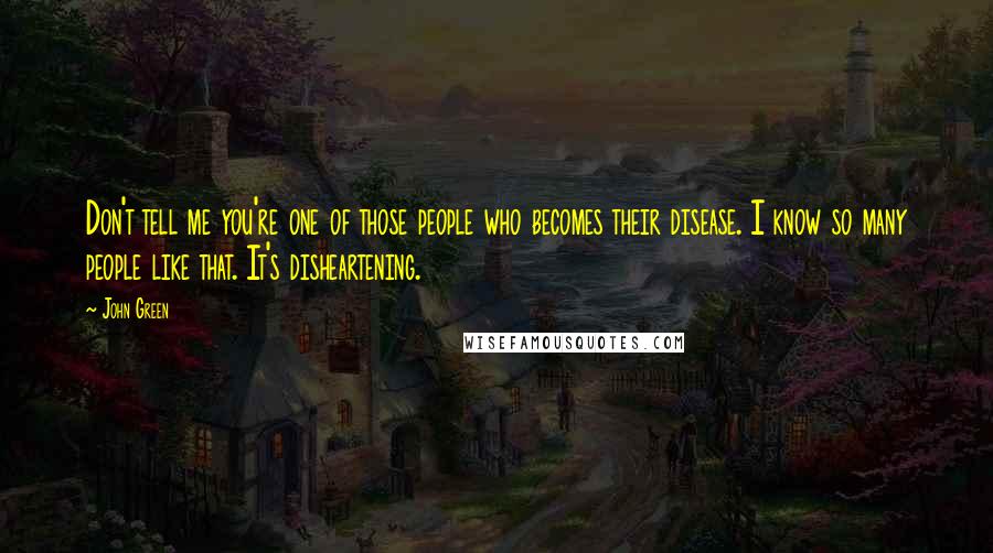 John Green Quotes: Don't tell me you're one of those people who becomes their disease. I know so many people like that. It's disheartening.