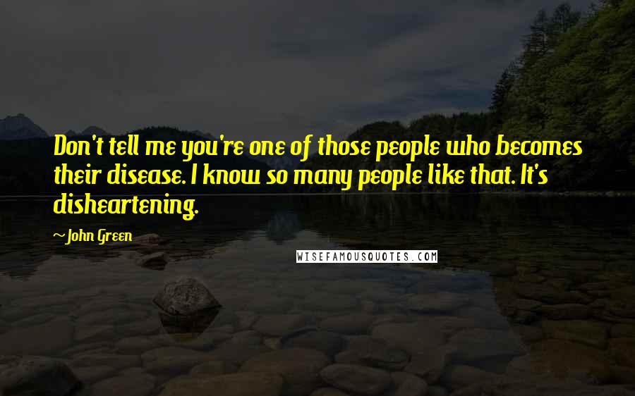 John Green Quotes: Don't tell me you're one of those people who becomes their disease. I know so many people like that. It's disheartening.