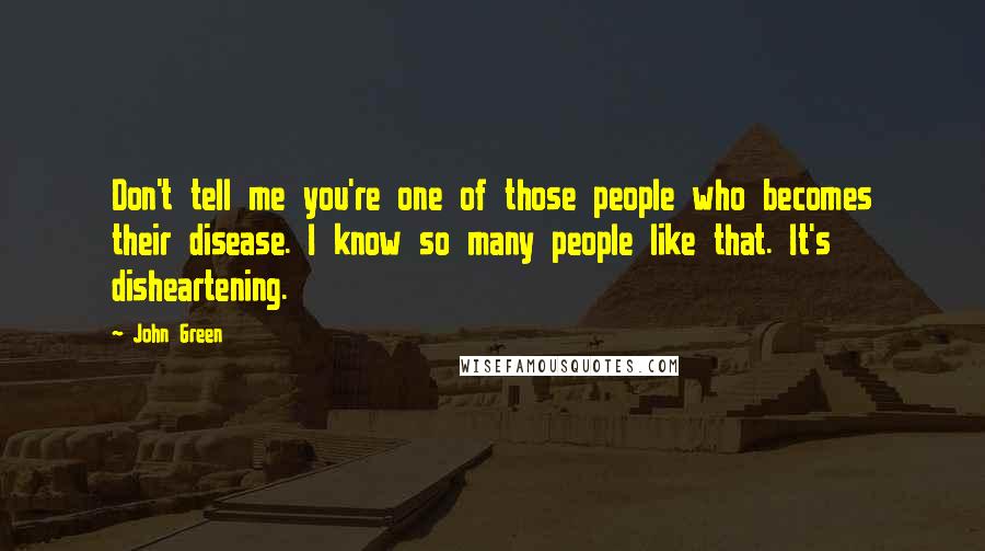 John Green Quotes: Don't tell me you're one of those people who becomes their disease. I know so many people like that. It's disheartening.