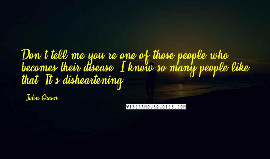 John Green Quotes: Don't tell me you're one of those people who becomes their disease. I know so many people like that. It's disheartening.