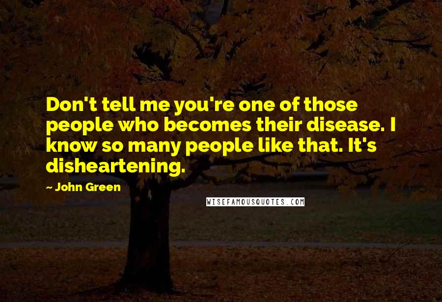 John Green Quotes: Don't tell me you're one of those people who becomes their disease. I know so many people like that. It's disheartening.