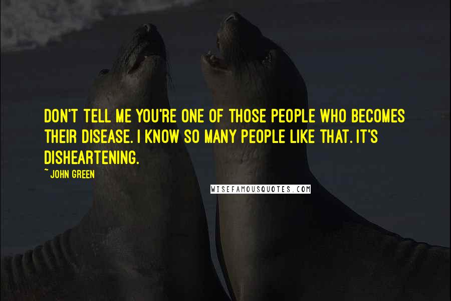 John Green Quotes: Don't tell me you're one of those people who becomes their disease. I know so many people like that. It's disheartening.