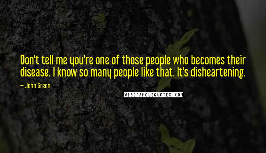 John Green Quotes: Don't tell me you're one of those people who becomes their disease. I know so many people like that. It's disheartening.