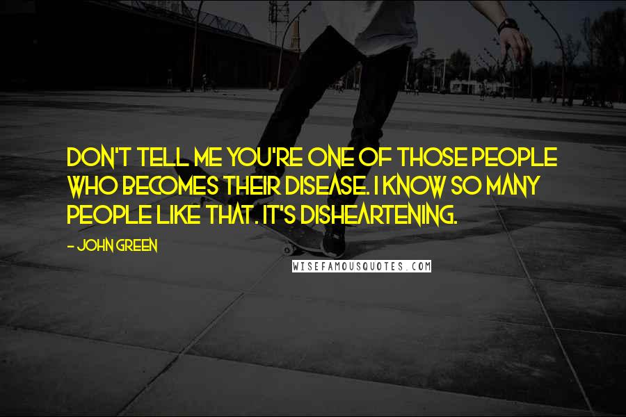 John Green Quotes: Don't tell me you're one of those people who becomes their disease. I know so many people like that. It's disheartening.