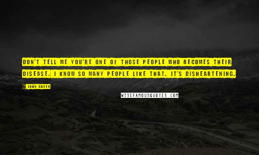 John Green Quotes: Don't tell me you're one of those people who becomes their disease. I know so many people like that. It's disheartening.