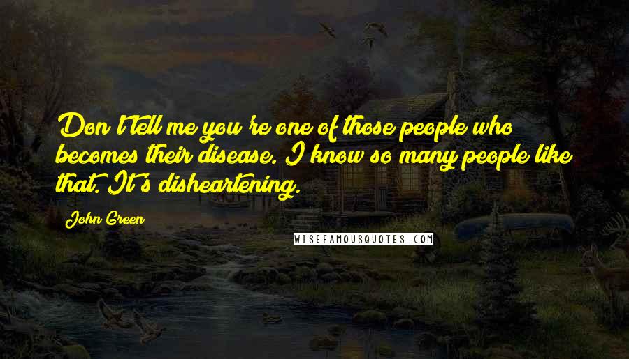 John Green Quotes: Don't tell me you're one of those people who becomes their disease. I know so many people like that. It's disheartening.