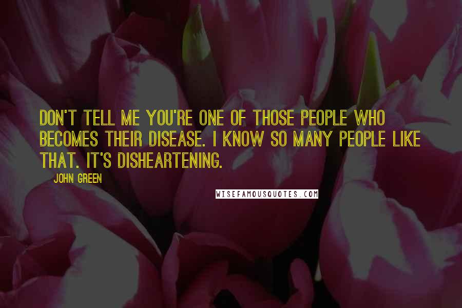 John Green Quotes: Don't tell me you're one of those people who becomes their disease. I know so many people like that. It's disheartening.