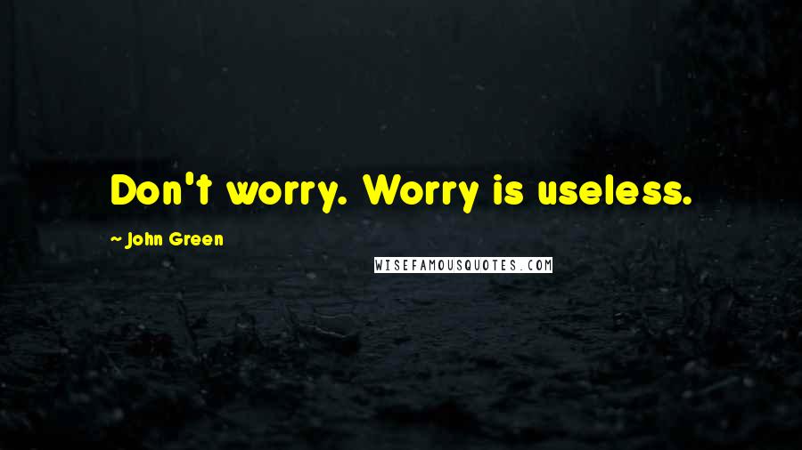 John Green Quotes: Don't worry. Worry is useless.