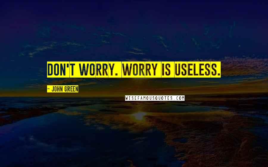 John Green Quotes: Don't worry. Worry is useless.