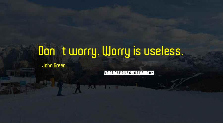 John Green Quotes: Don't worry. Worry is useless.