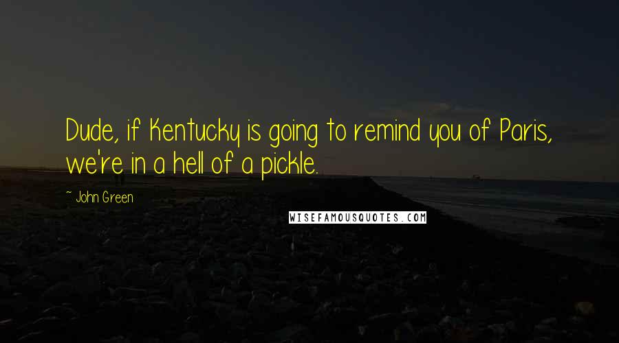 John Green Quotes: Dude, if Kentucky is going to remind you of Paris, we're in a hell of a pickle.