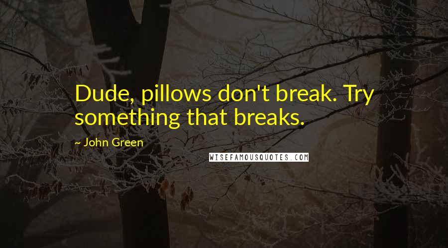 John Green Quotes: Dude, pillows don't break. Try something that breaks.