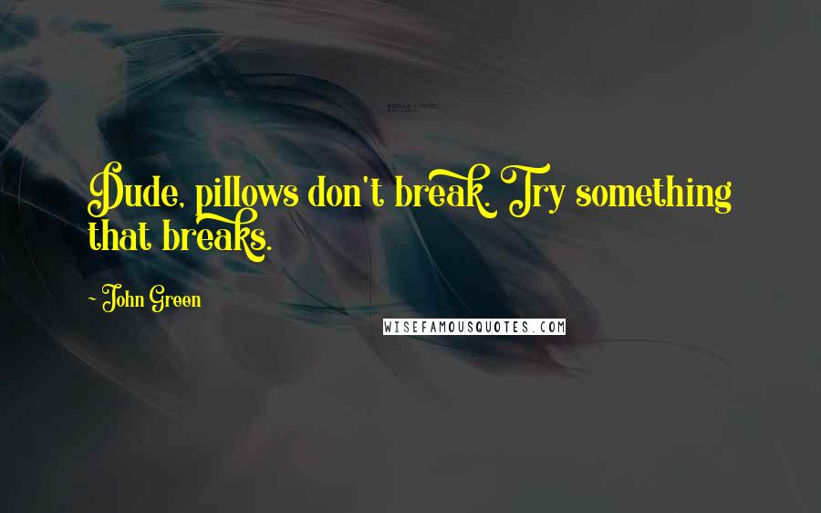 John Green Quotes: Dude, pillows don't break. Try something that breaks.