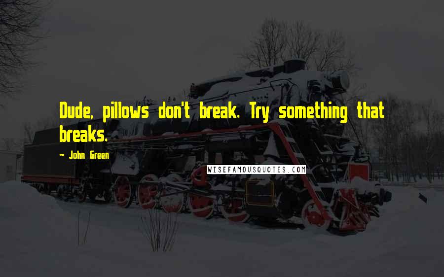 John Green Quotes: Dude, pillows don't break. Try something that breaks.