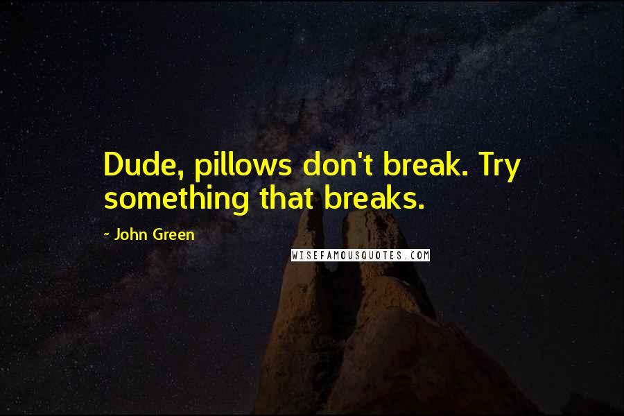 John Green Quotes: Dude, pillows don't break. Try something that breaks.