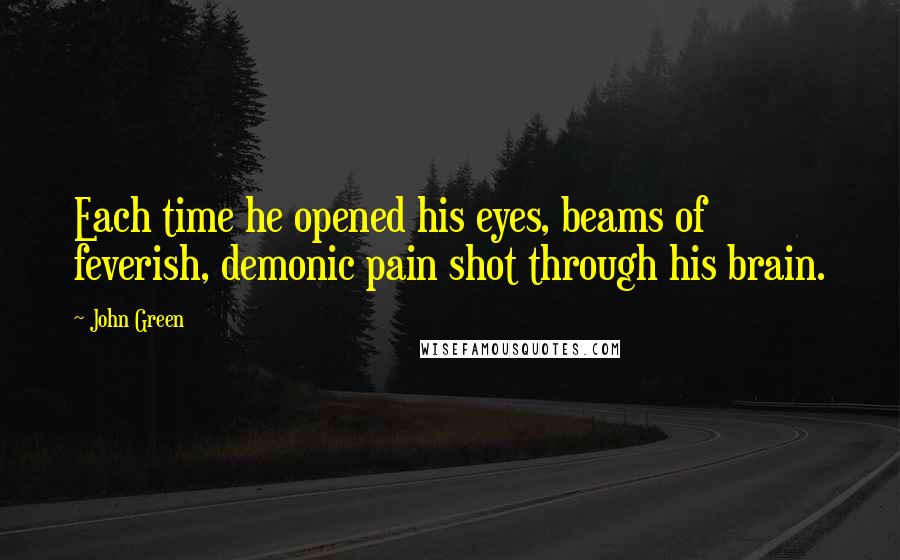 John Green Quotes: Each time he opened his eyes, beams of feverish, demonic pain shot through his brain.