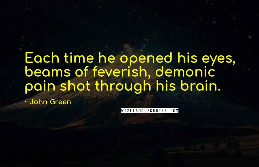 John Green Quotes: Each time he opened his eyes, beams of feverish, demonic pain shot through his brain.