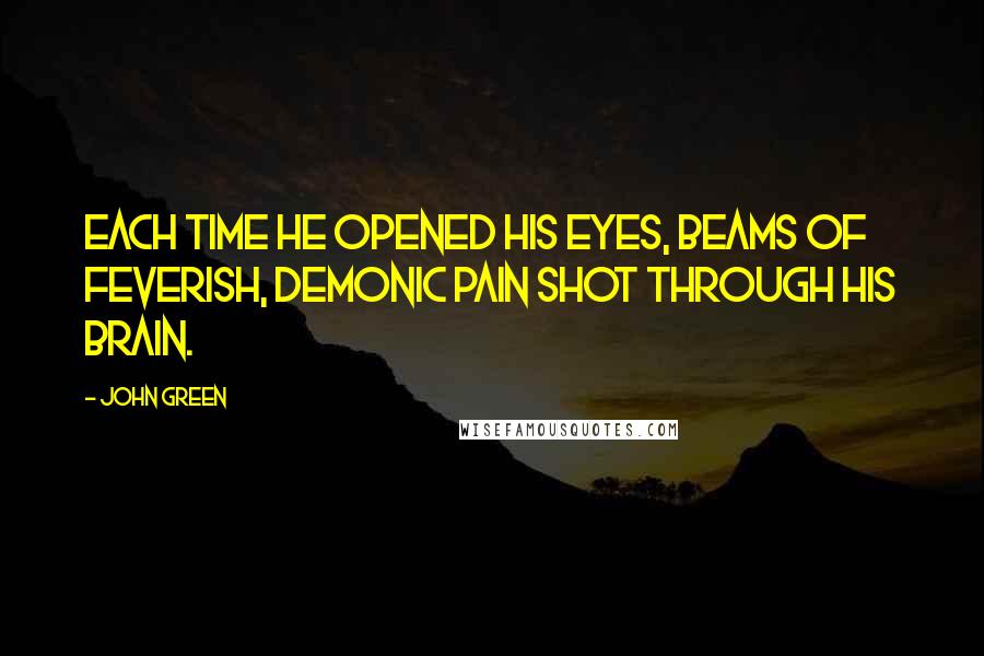 John Green Quotes: Each time he opened his eyes, beams of feverish, demonic pain shot through his brain.