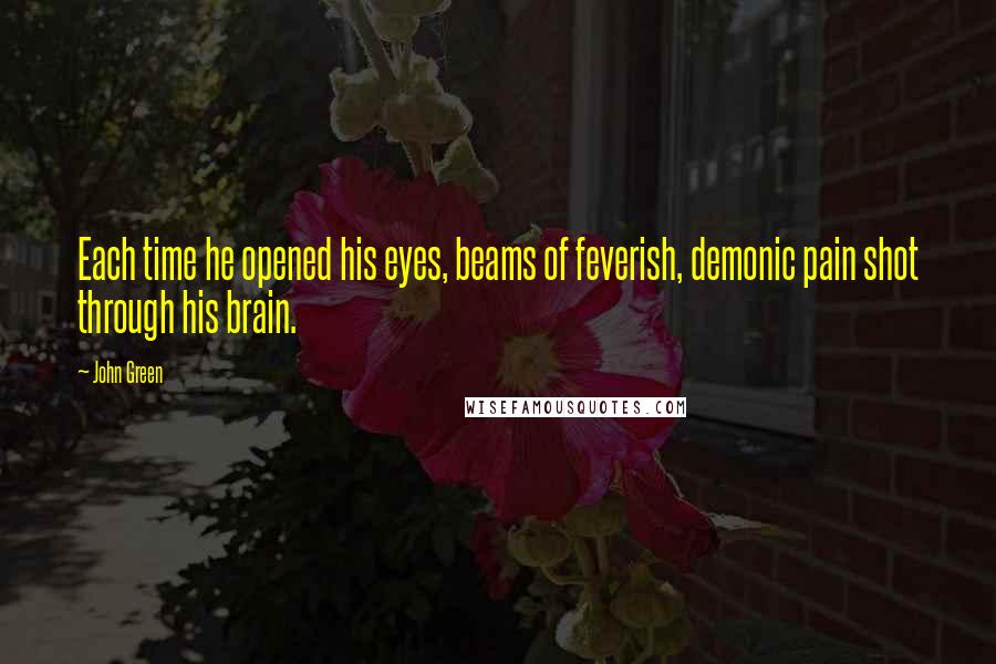 John Green Quotes: Each time he opened his eyes, beams of feverish, demonic pain shot through his brain.