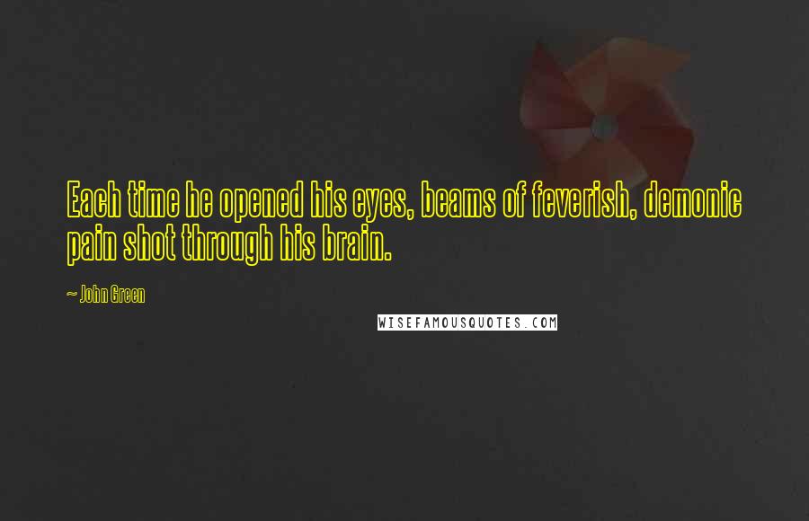 John Green Quotes: Each time he opened his eyes, beams of feverish, demonic pain shot through his brain.