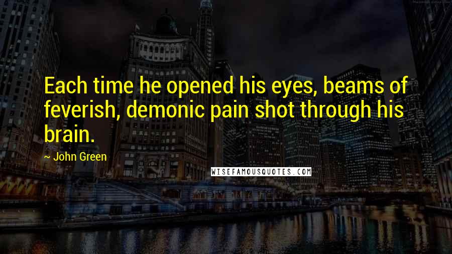 John Green Quotes: Each time he opened his eyes, beams of feverish, demonic pain shot through his brain.
