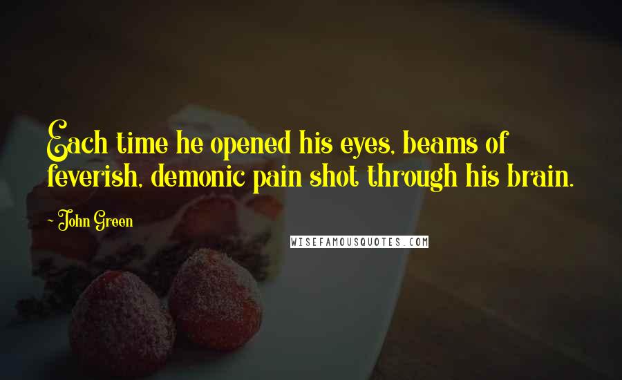 John Green Quotes: Each time he opened his eyes, beams of feverish, demonic pain shot through his brain.